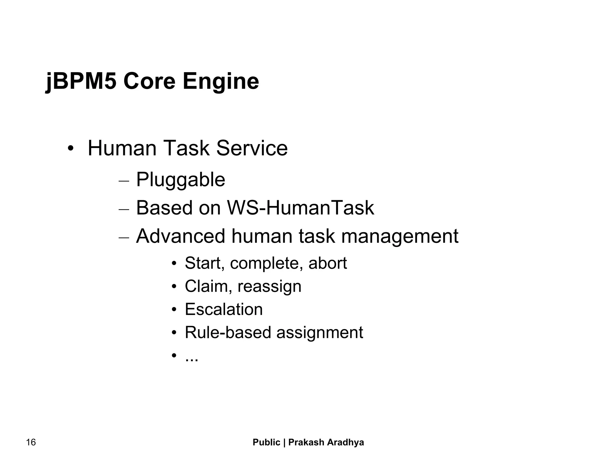 jBPM5 Core Engine Human Task Service Pluggable Based on WS-HumanTask Advanced human task management Start, complete, abort Claim, reassign Escalation Rule-based assignment ... 