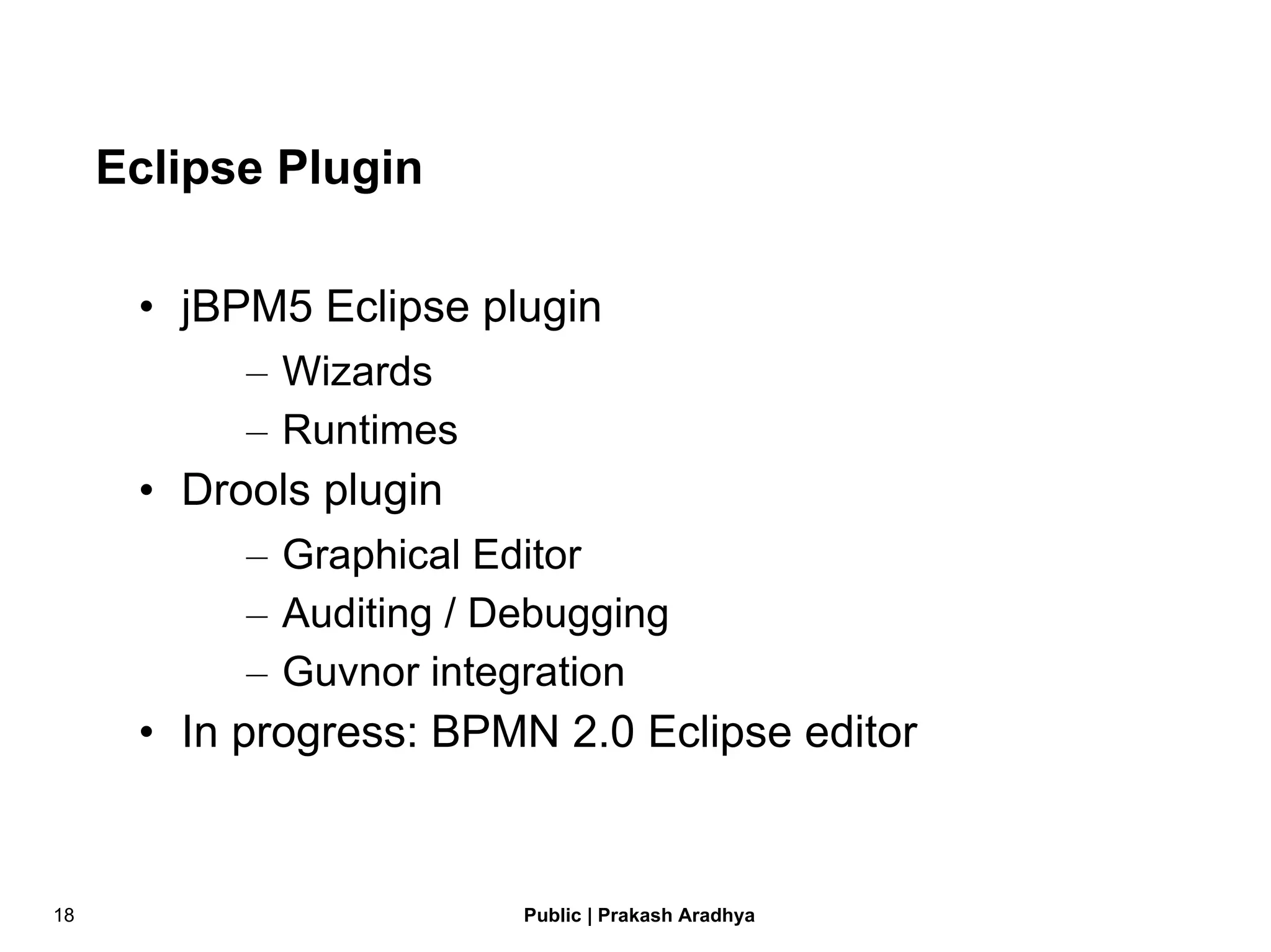 Eclipse Plugin jBPM5 Eclipse plugin Wizards Runtimes Drools plugin Graphical Editor Auditing / Debugging Guvnor integration In progress: BPMN 2.0 Eclipse editor 
