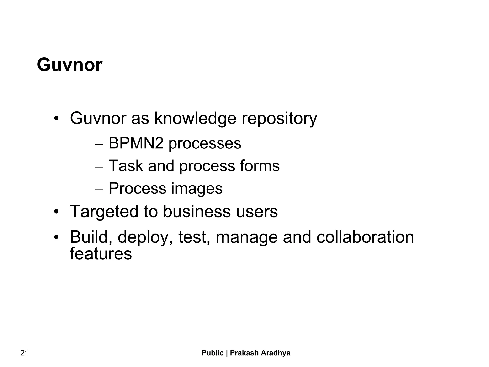 Guvnor Guvnor as knowledge repository BPMN2 processes Task and process forms Process images Targeted to business users Build, deploy, test, manage and collaboration features 