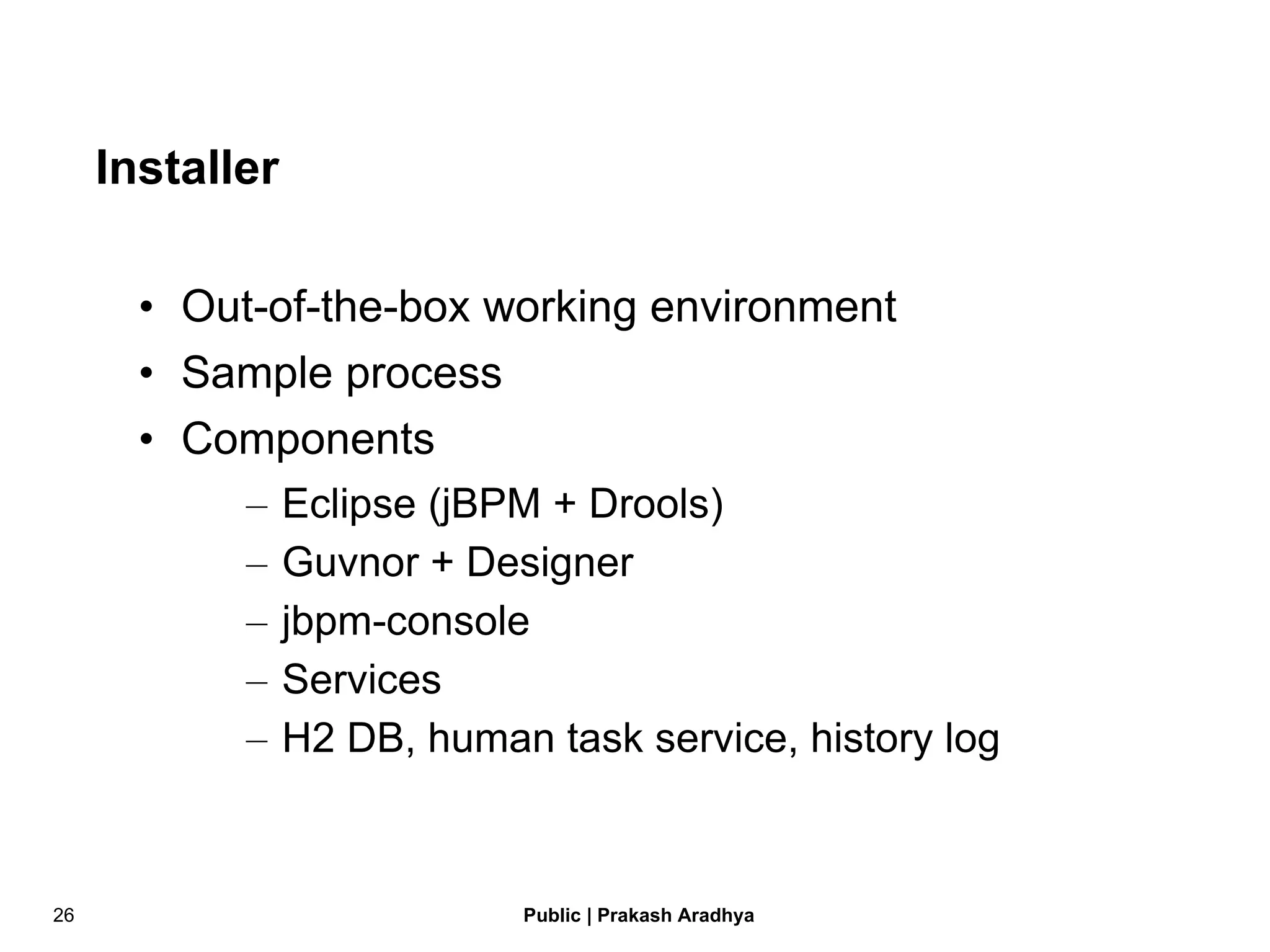 Installer Out-of-the-box working environment Sample process Components Eclipse (jBPM + Drools) Guvnor + Designer jbpm-console Services H2 DB, human task service, history log 