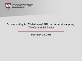Program on Humanitarian Policy and Conflict Research (HPCR) Harvard University Accountability for Violations of IHL in Counterinsurgency: The Case of Sri Lanka February 24, 2011 