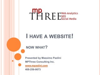 I have a website! now what? Presented by Massimo Paolini MPThree Consulting Inc. www.mpaolini.com 408-256-0673 