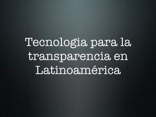 Tecnologia para la
transparencia en
 Latinoamérica
 