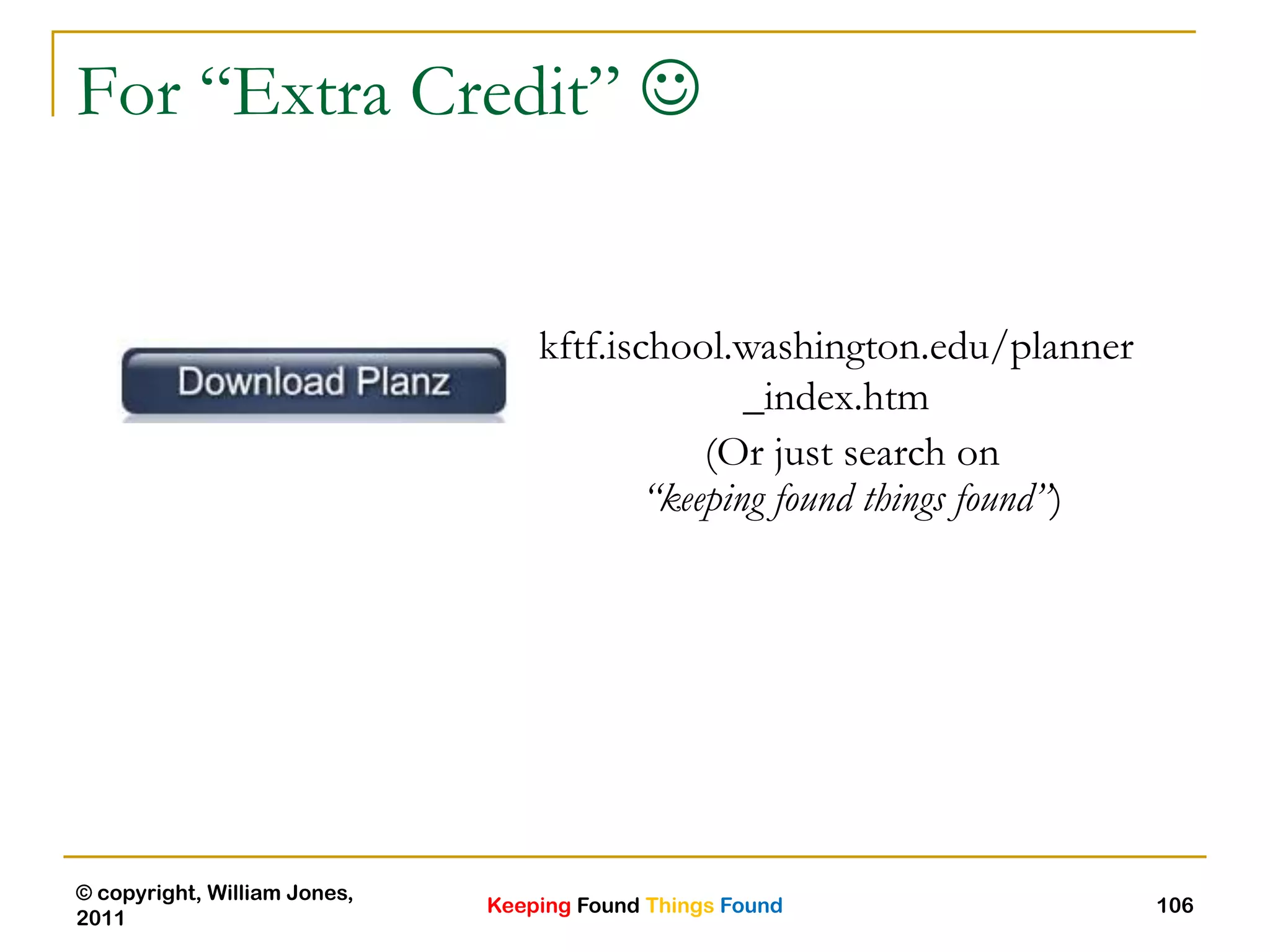 Keeping Found Things Found
© copyright, William Jones,
2011
106
For “Extra Credit” 
kftf.ischool.washington.edu/planner
_index.htm
(Or just search on
“keeping found things found”)
 