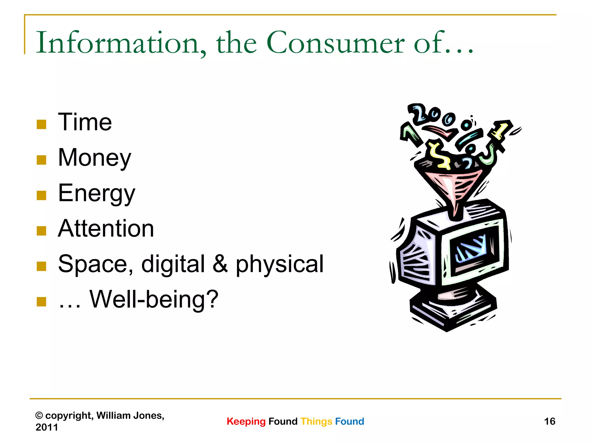 Keeping Found Things Found
© copyright, William Jones,
2011
16
Information, the Consumer of…
 Time
 Money
 Energy
 Attention
 Space, digital & physical
 … Well-being?
 