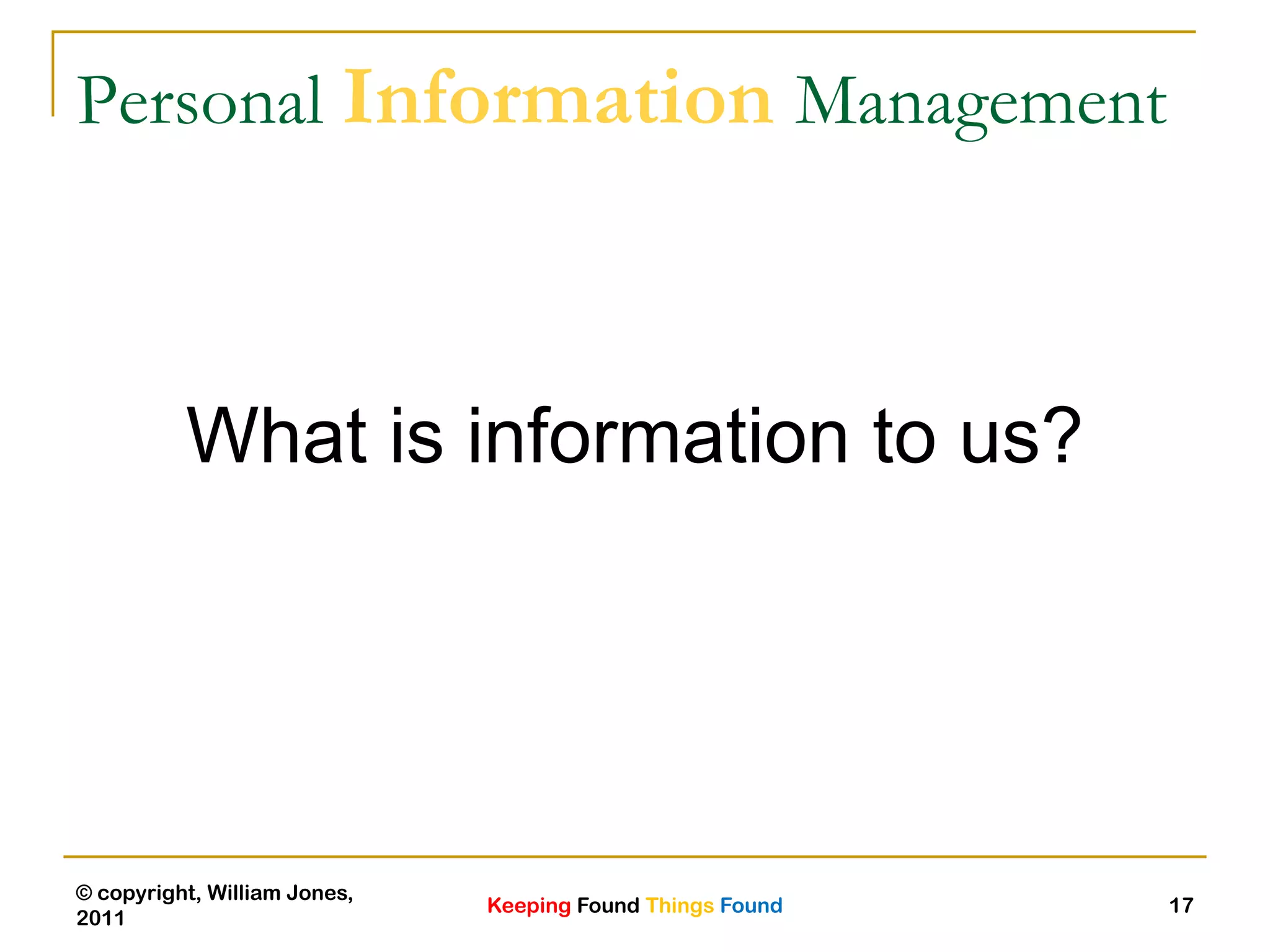 Keeping Found Things Found
© copyright, William Jones,
2011
17
Personal Information Management
What is information to us?
 