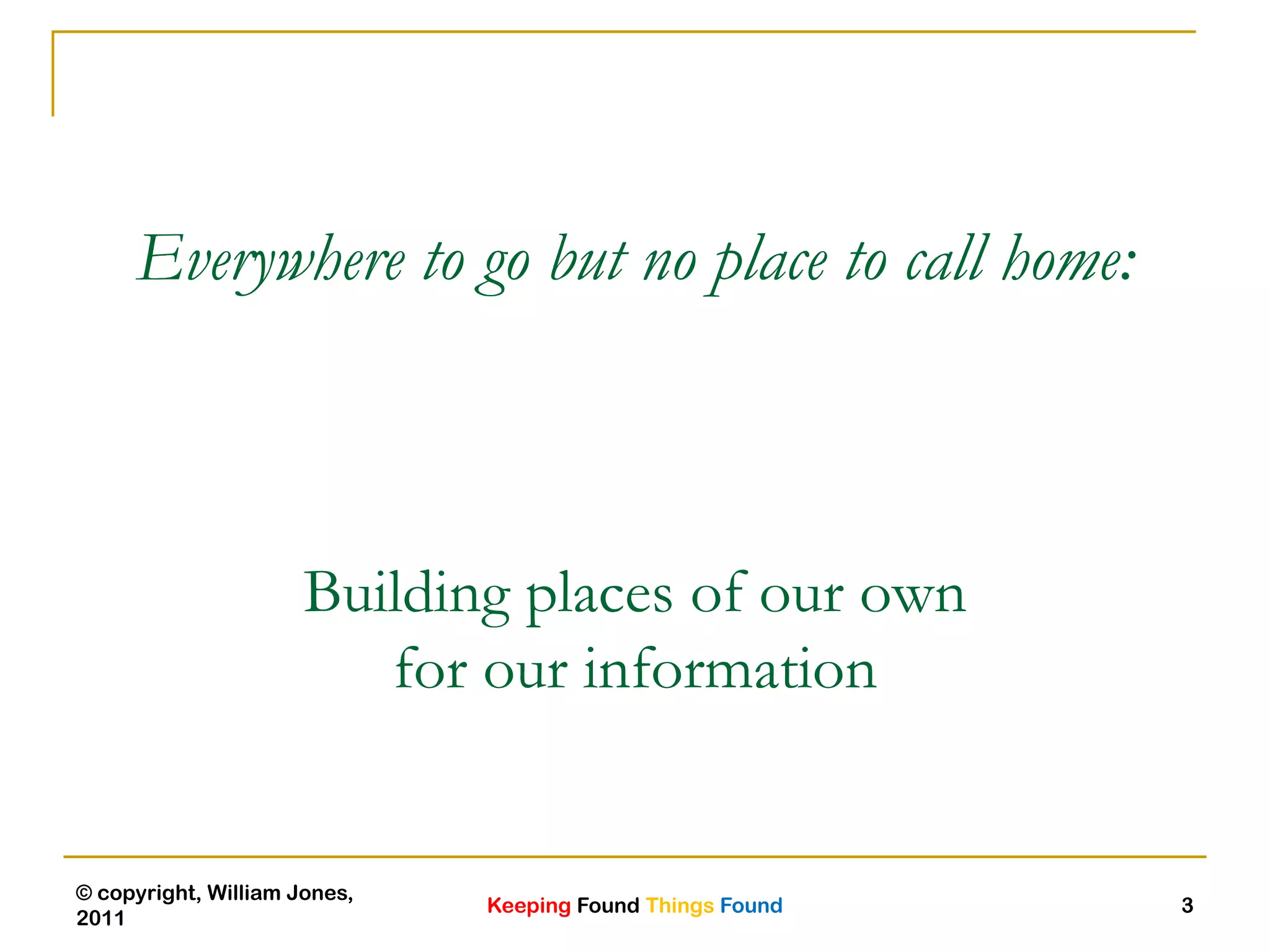 Keeping Found Things Found
© copyright, William Jones,
2011
3
Everywhere to go but no place to call home:
Building places of our own
for our information
3
 