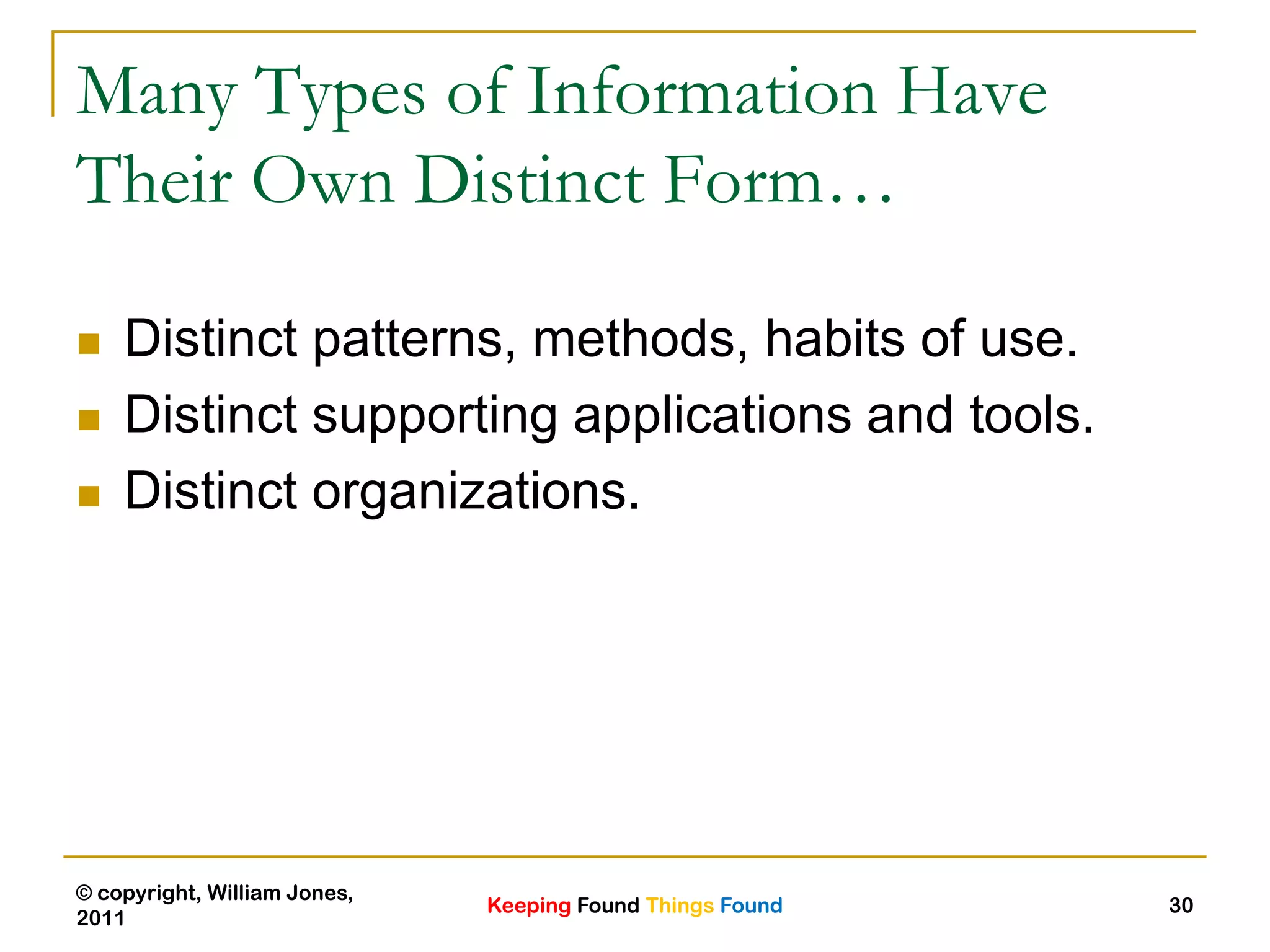 Keeping Found Things Found
© copyright, William Jones,
2011
30
Many Types of Information Have
Their Own Distinct Form…
 Distinct patterns, methods, habits of use.
 Distinct supporting applications and tools.
 Distinct organizations.
 