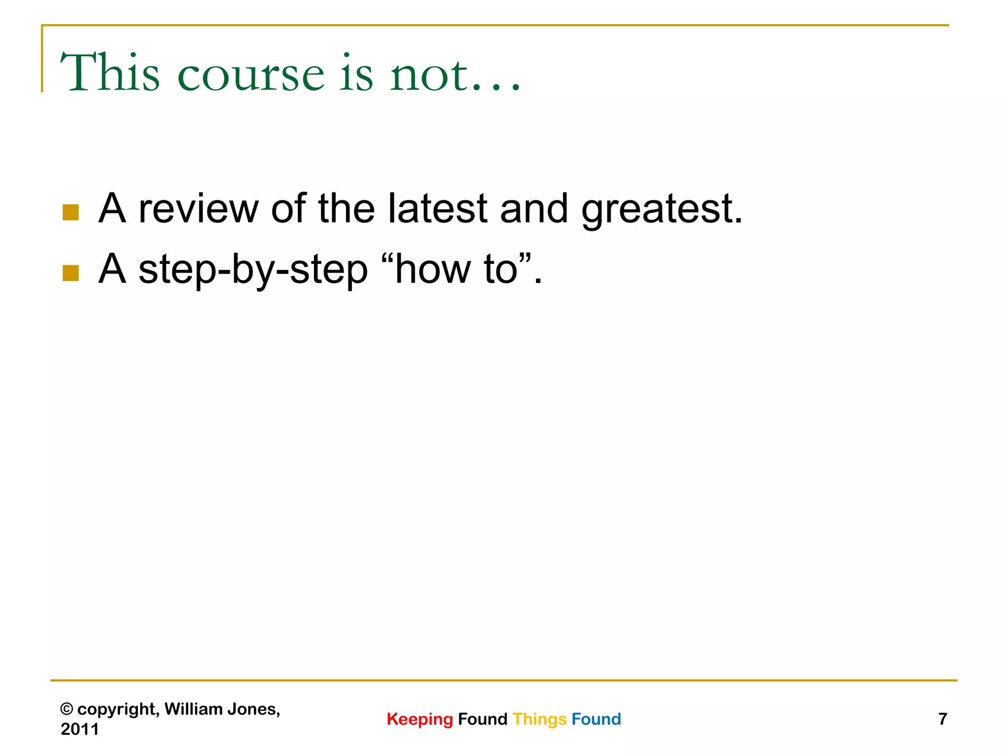 Keeping Found Things Found
© copyright, William Jones,
2011
7
This course is not…
 A review of the latest and greatest.
 A step-by-step “how to”.
 