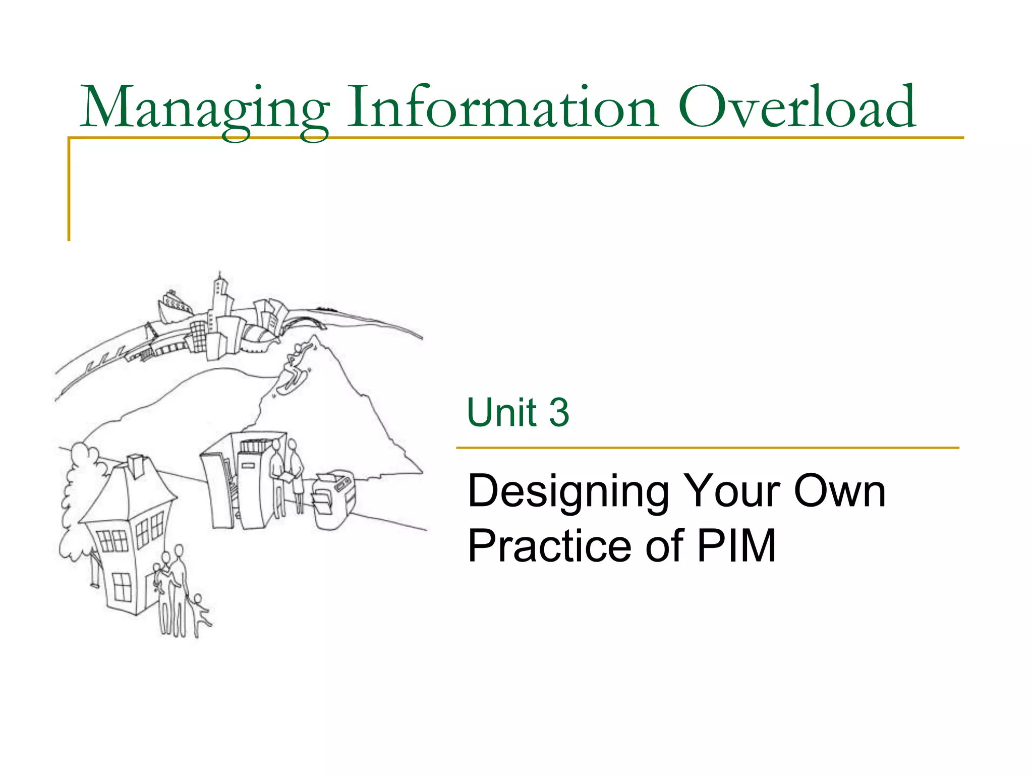 Managing Information Overload
Designing Your Own
Practice of PIM
Unit 3
 