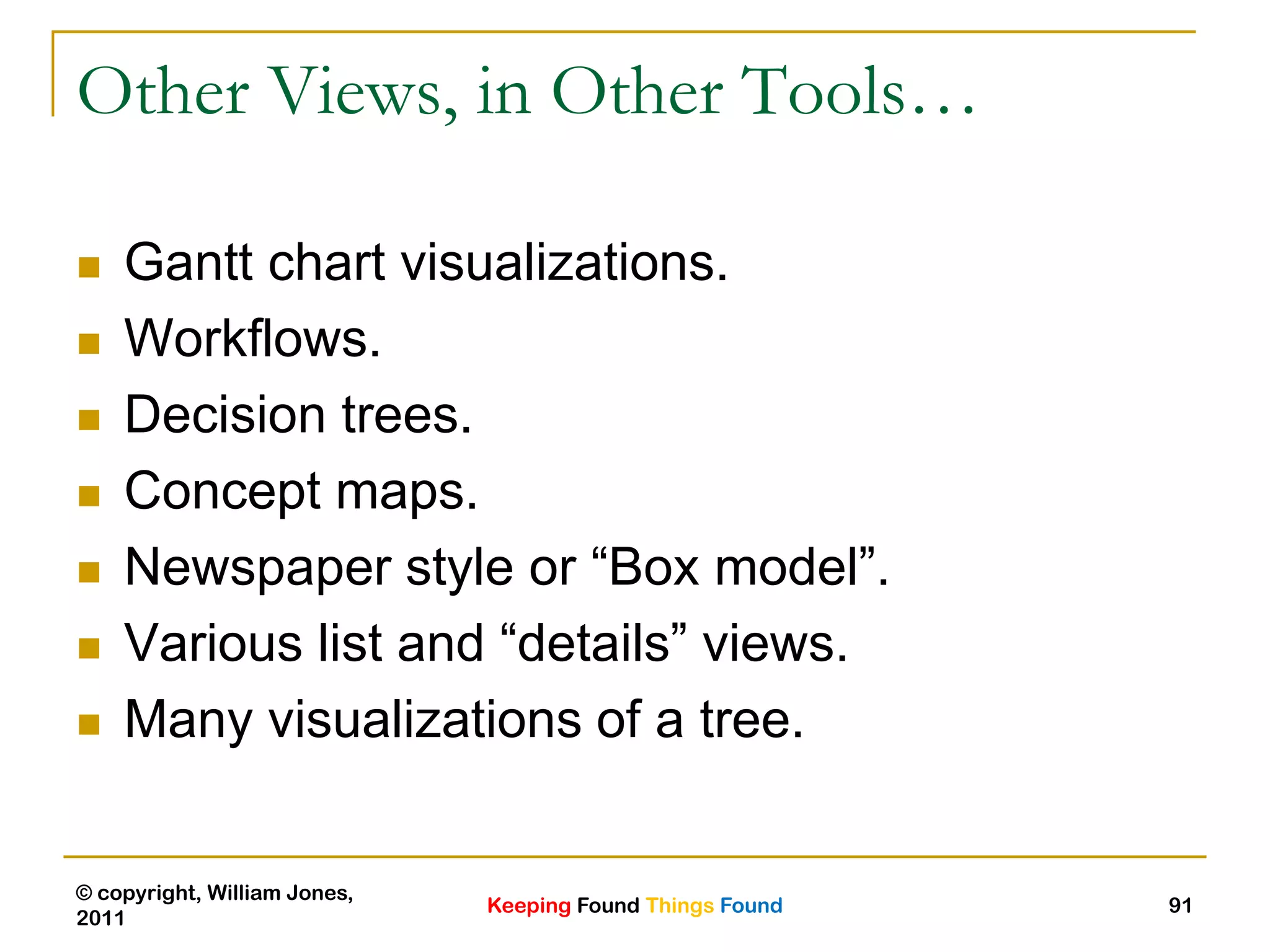 Keeping Found Things Found
© copyright, William Jones,
2011
91
Other Views, in Other Tools…
 Gantt chart visualizations.
 Workflows.
 Decision trees.
 Concept maps.
 Newspaper style or “Box model”.
 Various list and “details” views.
 Many visualizations of a tree.
 