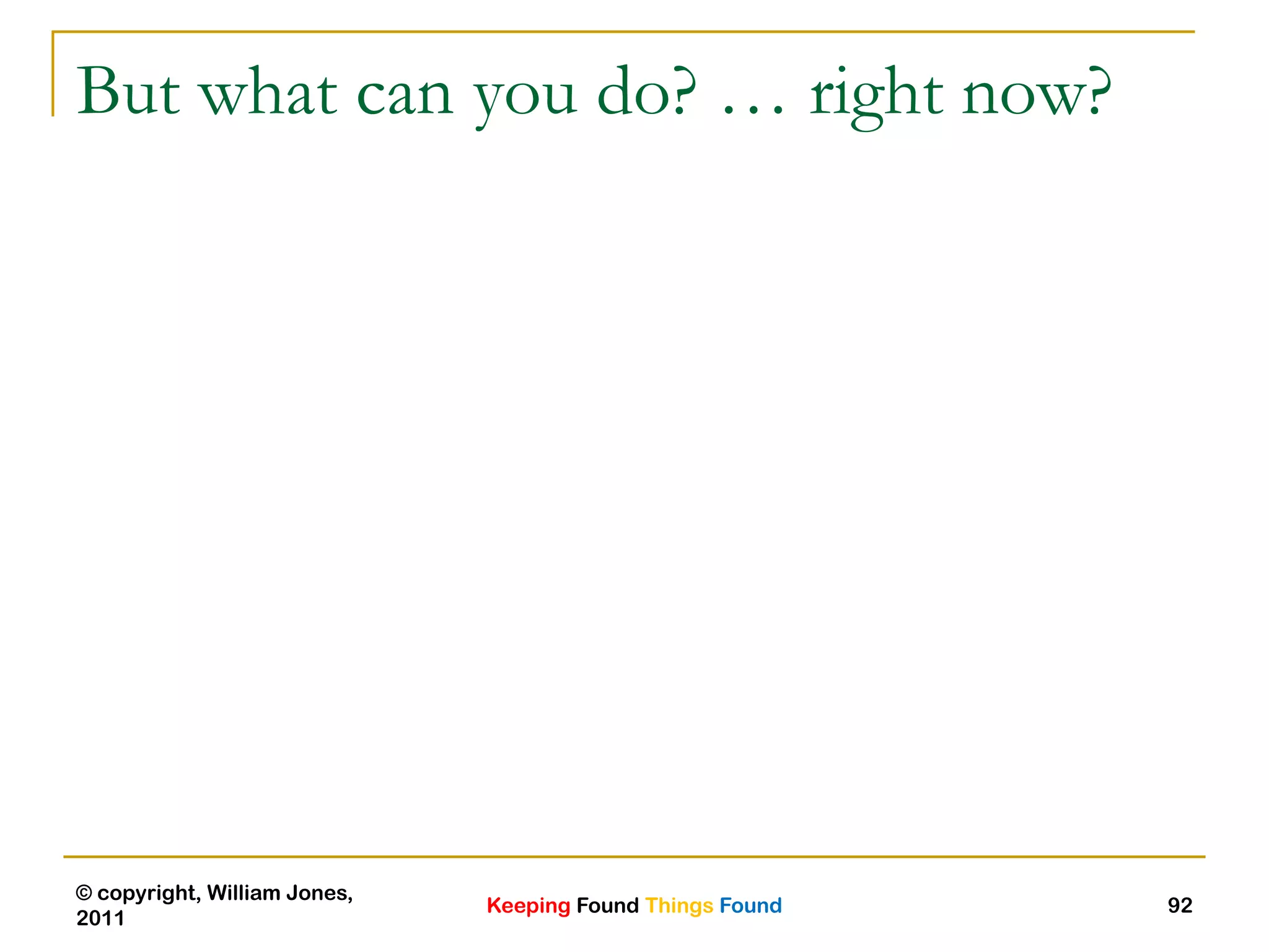 Keeping Found Things Found
© copyright, William Jones,
2011
92
But what can you do? … right now?
 