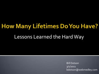 How Many Lifetimes Do You Have? Lessons Learned the Hard Way Bill Dotson 3/1/11 bdotson@webmedley.com 