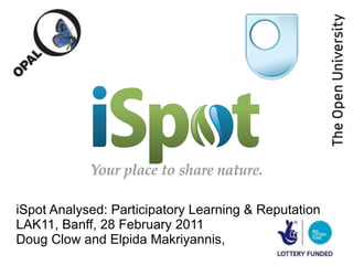 iSpot Analysed: Participatory Learning & Reputation LAK11, Banff, 28 February 2011 Doug Clow and Elpida Makriyannis,  