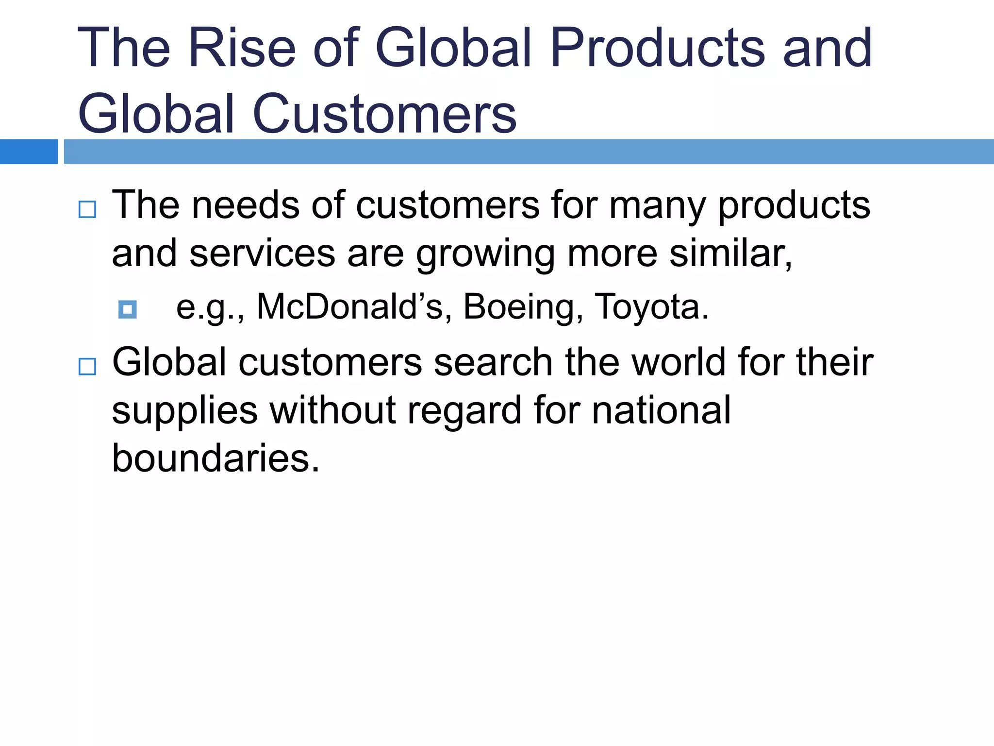 The Rise of Global Products and Global CustomersThe needs of customers for many products and services are growing more similar,   e.g., McDonald’s, Boeing, Toyota.Global customers search the world for their supplies without regard for national boundaries.