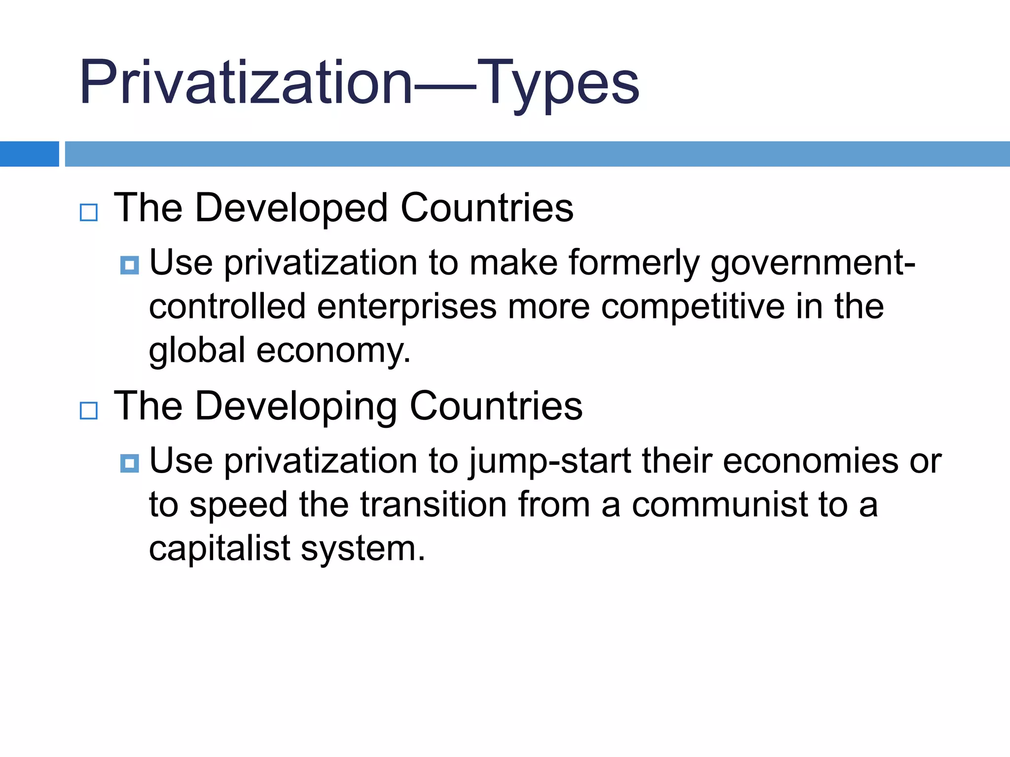Privatization—TypesThe Developed Countries Use privatization to make formerly government-controlled enterprises more competitive in the global economy.The Developing Countries Use privatization to jump-start their economies or to speed the transition from a communist to a capitalist system.