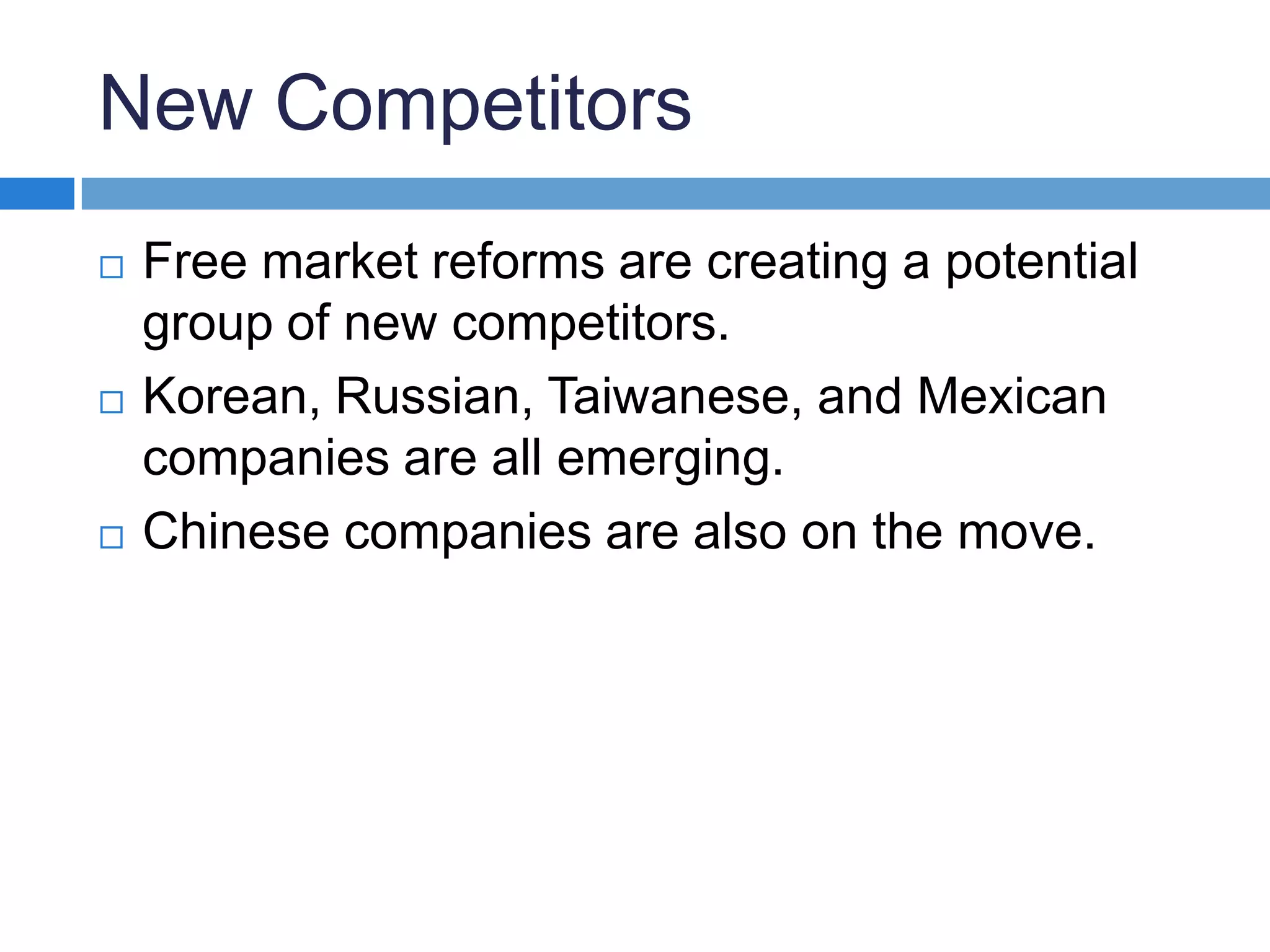 New CompetitorsFree market reforms are creating a potential group of new competitors.Korean, Russian, Taiwanese, and Mexican companies are all emerging. Chinese companies are also on the move.
