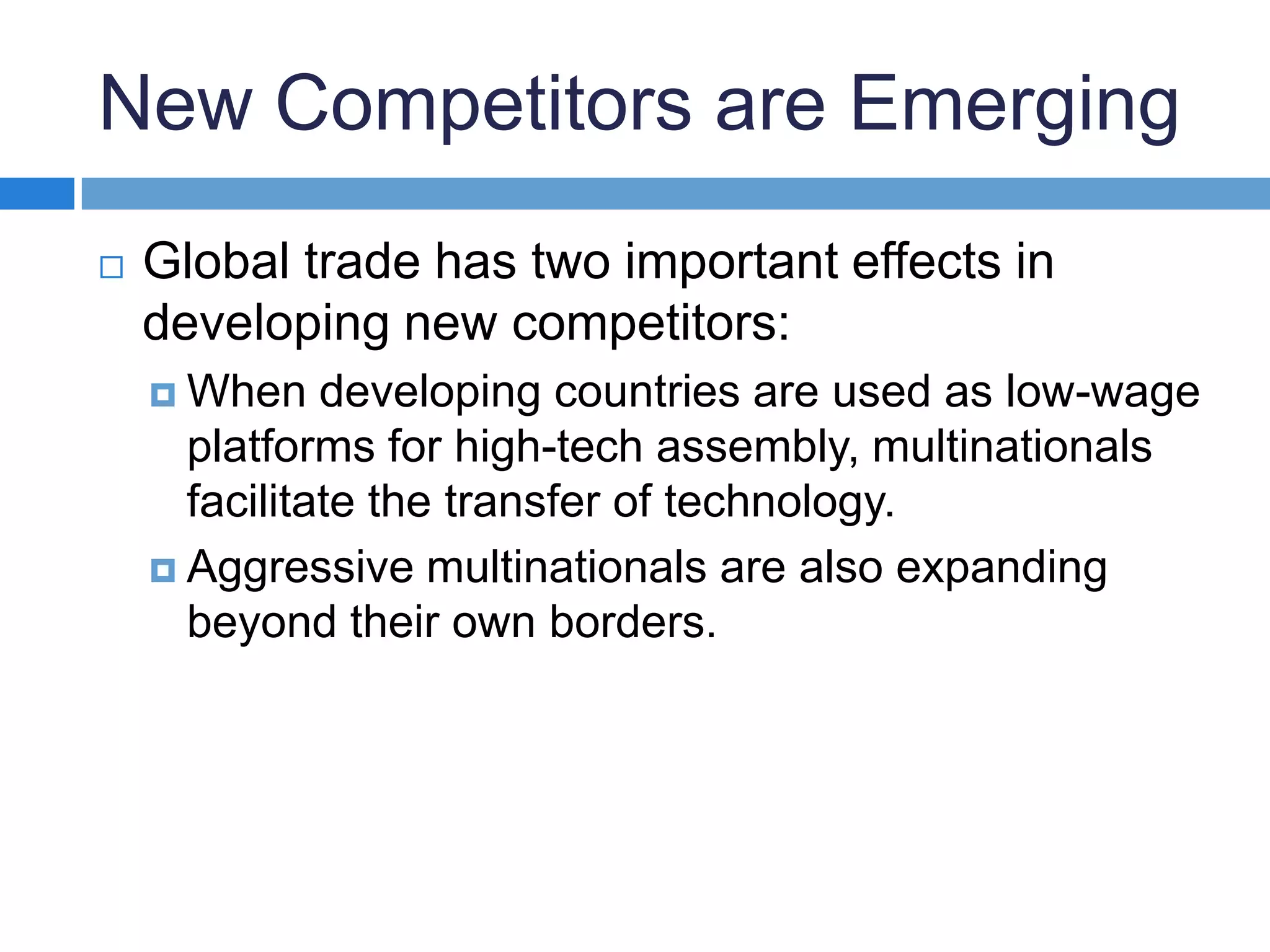 New Competitors are EmergingGlobal trade has two important effects in developing new competitors:When developing countries are used as low-wage platforms for high-tech assembly, multinationals facilitate the transfer of technology.Aggressive multinationals are also expanding beyond their own borders.