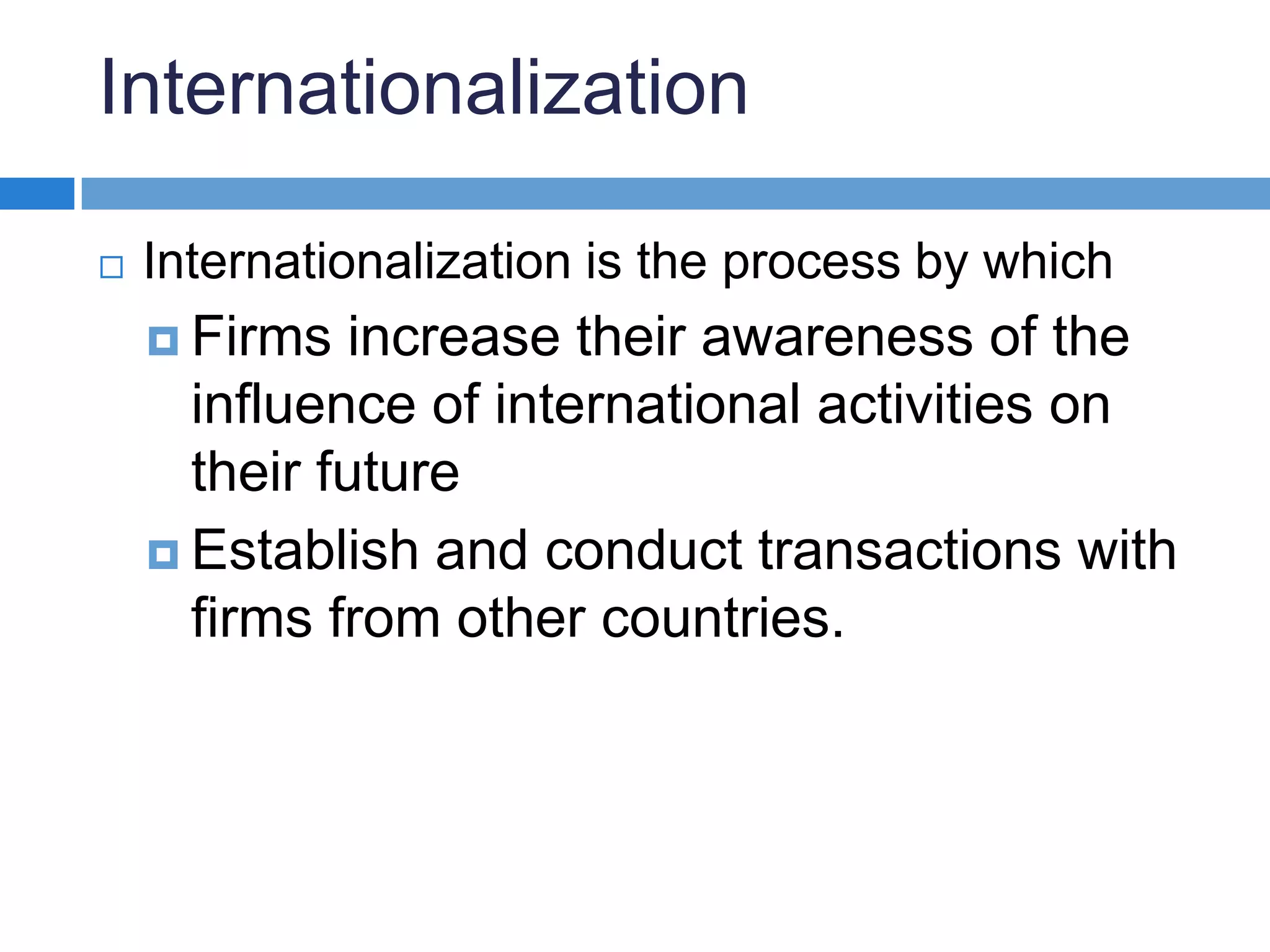 InternationalizationInternationalization is the process by which Firms increase their awareness of the influence of international activities on their futureEstablish and conduct transactions with firms from other countries.
