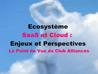 Ecosystème  SaaS et Cloud :   Enjeux et Perspectives  Le Point de Vue du Club Alliances 