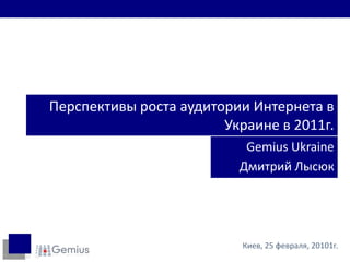 Перспективы роста аудитории Интернета в Украине в 2011г. Gemius Ukraine Дмитрий Лысюк Киев, 25февраля, 20101г. 
