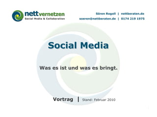 Sören Rogoll | nettberaten.de
soeren@nettberaten.de | 0174 219 1975

Social Media
Was es ist und was es bringt.

Vortrag |

Stand: Februar 2010
1

 