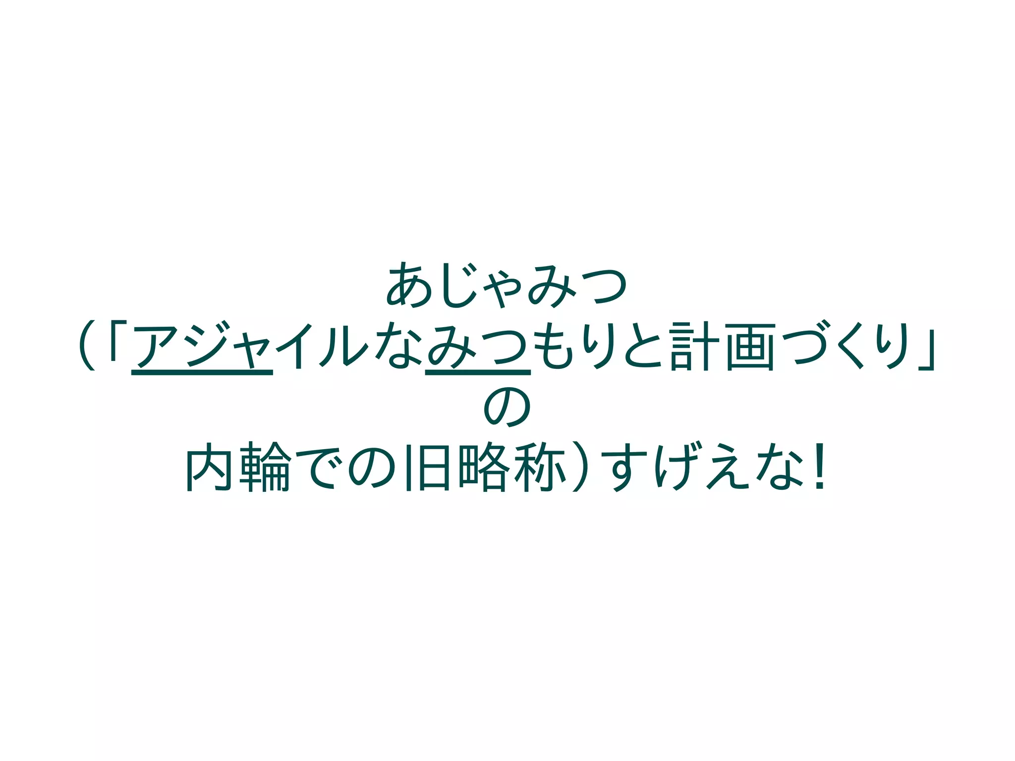 あじゃみつ
（「アジャイルなみつもりと計画づくり」
         の
   内輪での旧略称）すげえな！
 