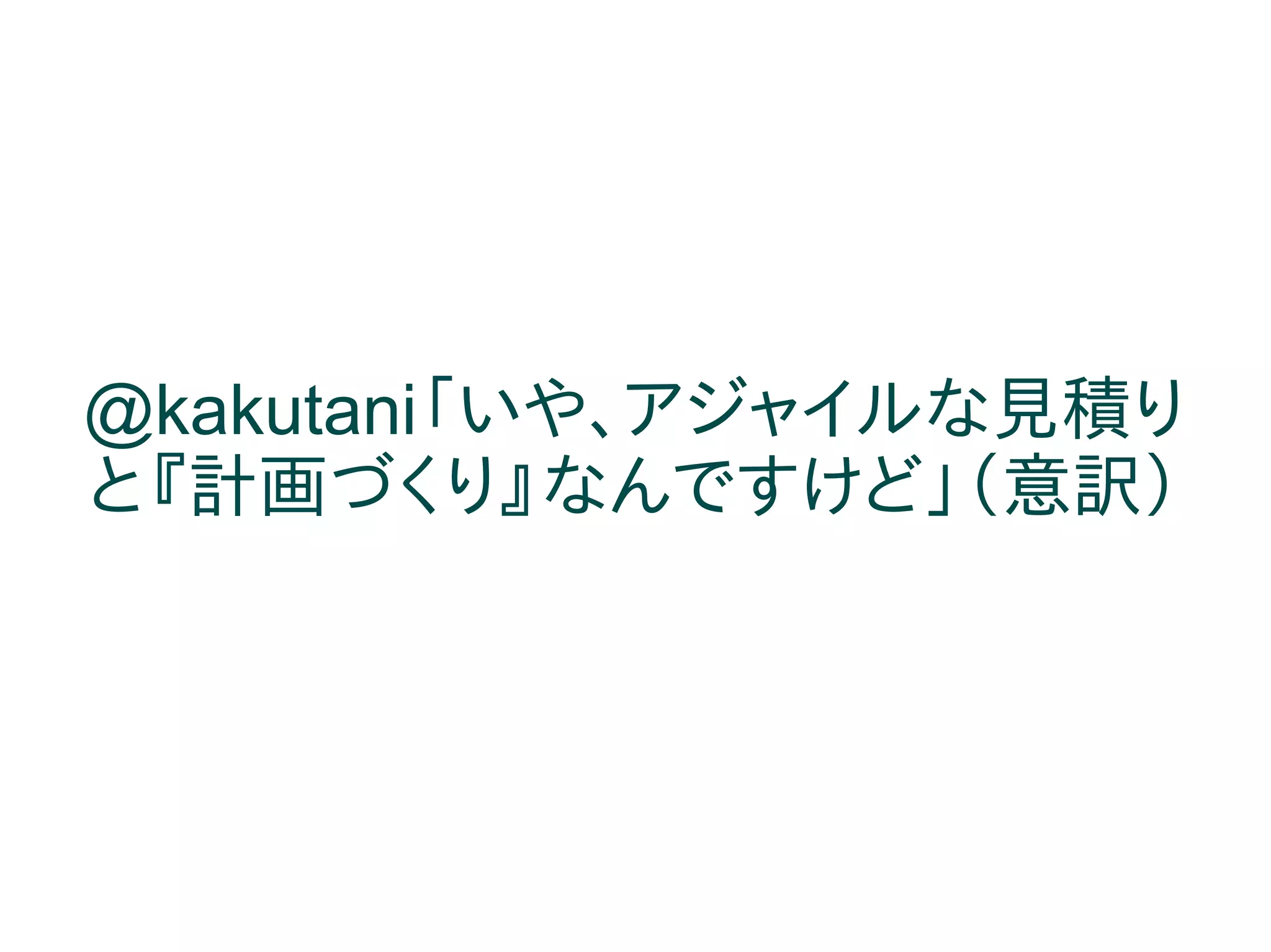 @kakutani「いや、アジャイルな見積り
と『計画づくり』なんですけど」（意訳）
 