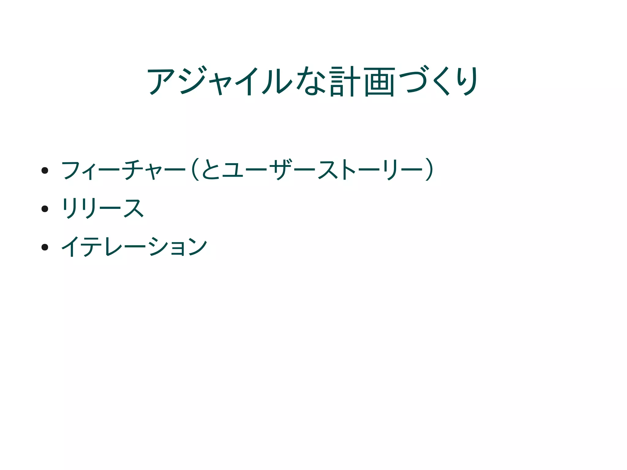 アジャイルな計画づくり

●   フィーチャー（とユーザーストーリー）
●   リリース
●   イテレーション
 