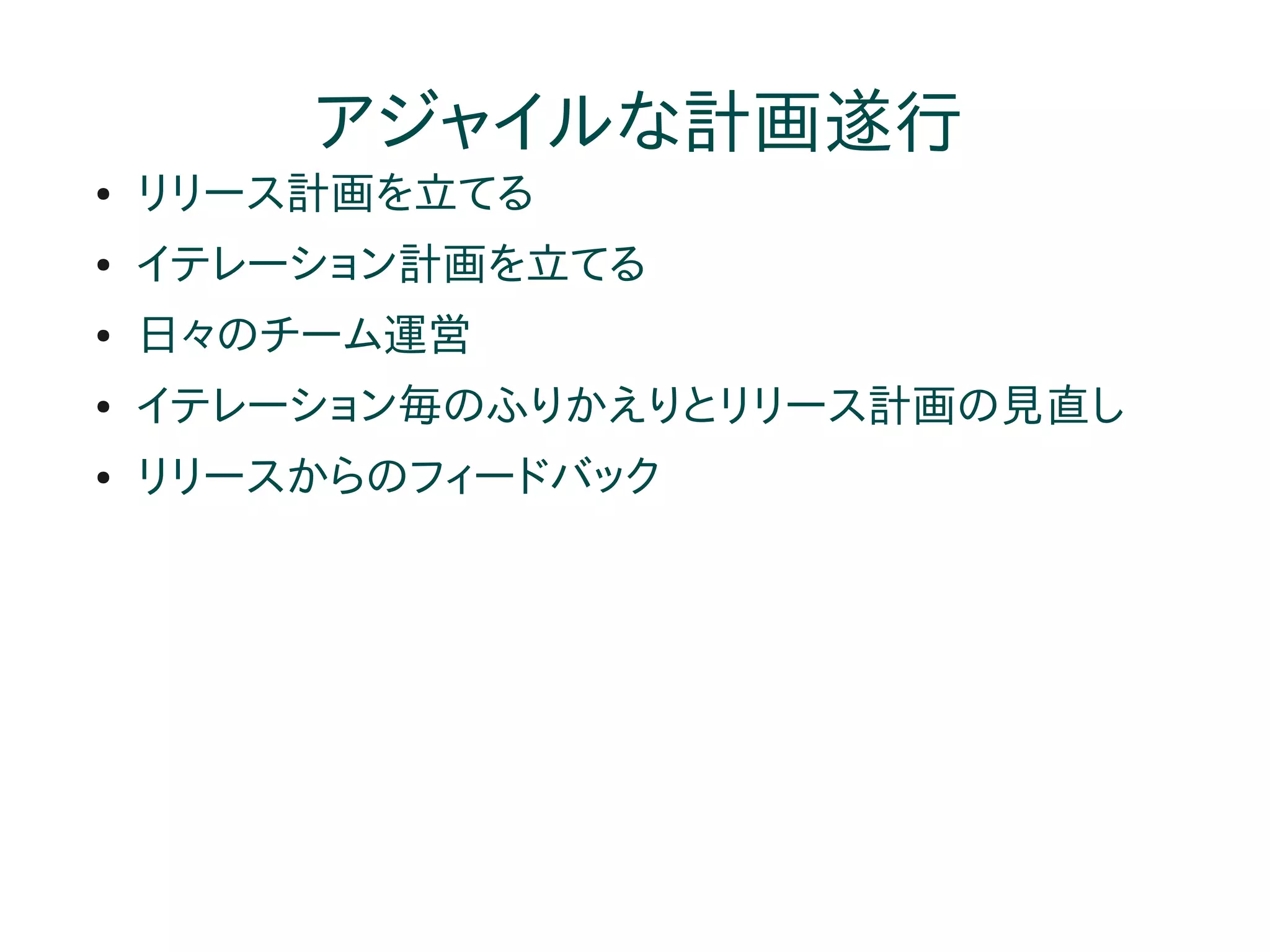 アジャイルな計画遂行
●   リリース計画を立てる
●   イテレーション計画を立てる
●   日々のチーム運営
●   イテレーション毎のふりかえりとリリース計画の見直し
●   リリースからのフィードバック
 