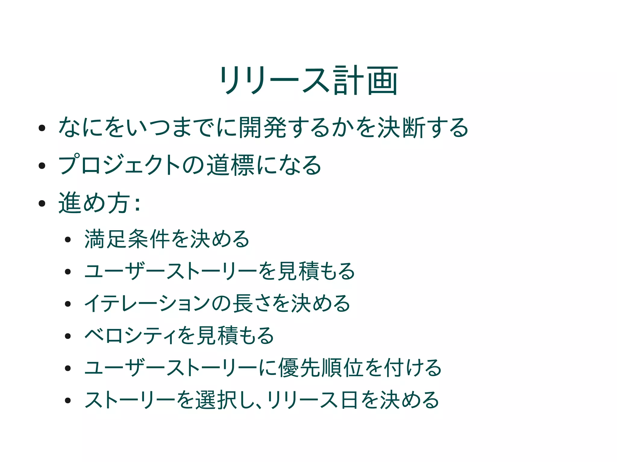 リリース計画
●   なにをいつまでに開発するかを決断する
●   プロジェクトの道標になる
●   進め方：
    ●   満足条件を決める
    ●   ユーザーストーリーを見積もる
    ●   イテレーションの長さを決める
    ●   ベロシティを見積もる
    ●   ユーザーストーリーに優先順位を付ける
    ●   ストーリーを選択し、リリース日を決める
 