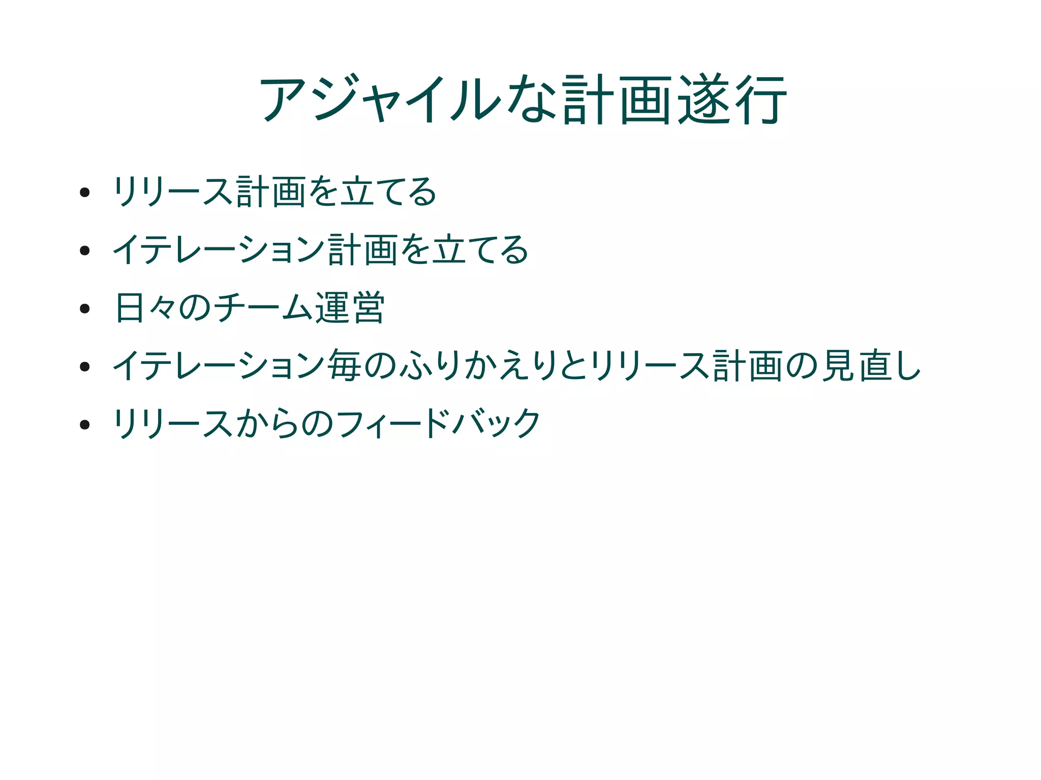 アジャイルな計画遂行
●   リリース計画を立てる
●   イテレーション計画を立てる
●   日々のチーム運営
●   イテレーション毎のふりかえりとリリース計画の見直し
●   リリースからのフィードバック
 