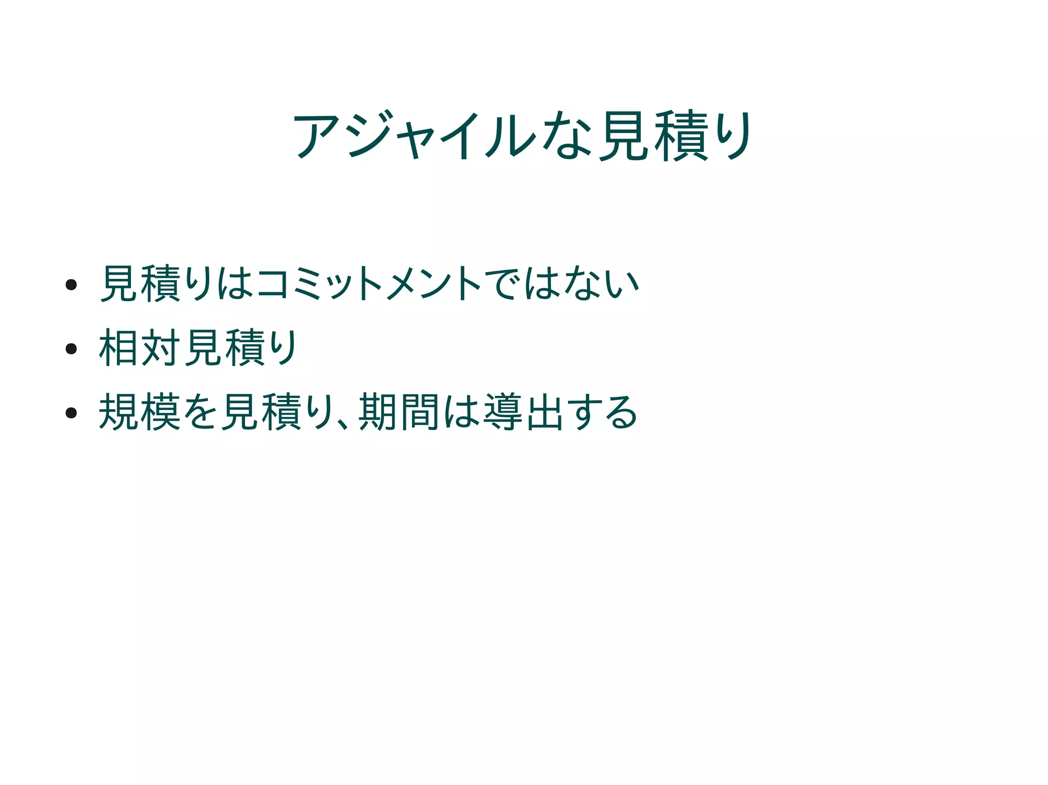 アジャイルな見積り

●   見積りはコミットメントではない
●   相対見積り
●   規模を見積り、期間は導出する
 