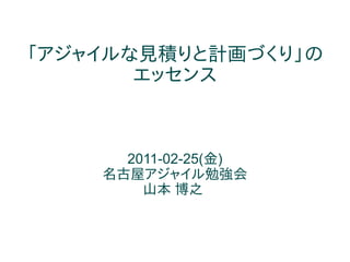 「アジャイルな見積りと計画づくり」の
       エッセンス



      2011-02-25(金)
    名古屋アジャイル勉強会
        山本 博之
 