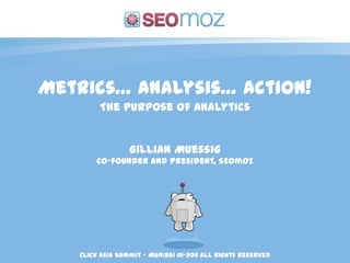 Metrics… Analysis… Action! The Purpose of Analytics Gillian Muessig Co-founder and President, SEOmoz Click Asia Summit – Mumbai 01-2011 All Rights Reserved 