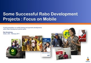 Some Successful Rabo Development Projects : Focus on Mobile A brief presentation on mobile banking and payments developments within Rabo Development partner banks. Dan Armstrong Dubai, UAE - February 2011 