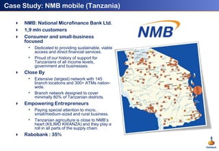 Case Study: NMB mobile (Tanzania)<br />NMB: National Microfinance Bank Ltd.<br />1,9 mln customers<br />Consumer and small...