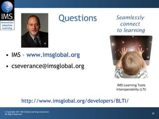Questions IMS –  www.imsglobal.org [email_address] http://www.imsglobal.org/developers/BLTI/ Seamlessly connect  to learning IMS Learning Tools Interoperability (LTI) 