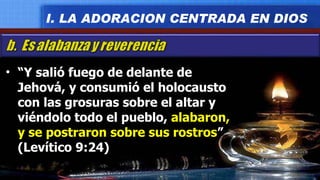 “ Y salió fuego de delante de Jehová, y consumió el holocausto con las grosuras sobre el altar y viéndolo todo el pueblo,  alabaron, y se postraron sobre sus rostros ” (Levítico 9:24) I. LA ADORACION CENTRADA EN DIOS 