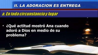 ¿Qué actitud mostró Ana cuando adoró a Dios en medio de su problema? II. LA ADORACION ES ENTREGA 