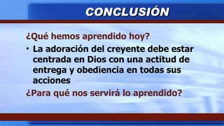 ¿Qué hemos aprendido hoy? La adoración del creyente debe estar centrada en Dios con una actitud de entrega y obediencia en todas sus acciones ¿Para qué nos servirá lo aprendido? CONCLUSIÓN 