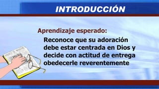 Aprendizaje esperado: Reconoce que su adoración debe estar centrada en Dios y decide con actitud de entrega obedecerle reverentemente INTRODUCCIÓN 