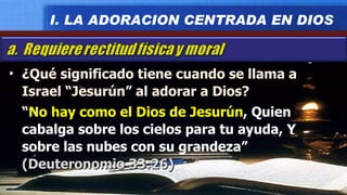 ¿Qué significado tiene cuando se llama a Israel “Jesurún” al adorar a Dios? “ No hay como el Dios de Jesurún , Quien cabalga sobre los cielos para tu ayuda, Y sobre las nubes con su grandeza”  (Deuteronomio 33:26) I. LA ADORACION CENTRADA EN DIOS 