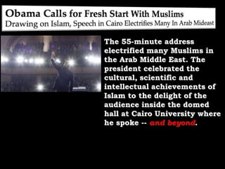 The 55-minute address electrified many Muslims in the Arab Middle East. The president celebrated the cultural, scientific and intellectual achievements of Islam to the delight of the audience inside the domed hall at Cairo University where he spoke -- and beyond. 