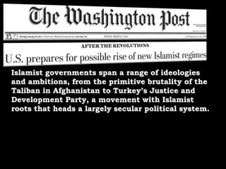 Islamist governments span a range of ideologies and ambitions, from the primitive brutality of the Taliban in Afghanistan to Turkey’s Justice and Development Party, a movement with Islamist roots that heads a largely secular political system. 