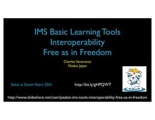 IMS Basic Learning Tools
                    Interoperability
                  Free as in Freedom
                                 Charles Severance
                                   Osakai Japan




 Sakai is Seven Years Old!              http://bit.ly/gHPQWT


http://www.slideshare.net/csev/jasakai-ims-tools-interoperability-free-as-in-freedom
 