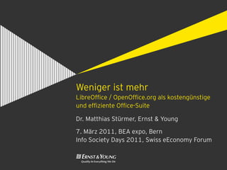 Weniger ist mehr
LibreOffice / OpenOffice.org als kostengünstige
und effiziente Office-Suite

Dr. Matthias Stürmer, Ernst & Young

7. März 2011, BEA expo, Bern
Info Society Days 2011, Swiss eEconomy Forum
 