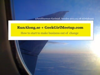 @heidiharman Karlstad, Sweden 2011.03.08 #Drivhuset


RunAlong.se + GeekGirlMeetup.com
 How to start to make business out of change
 
