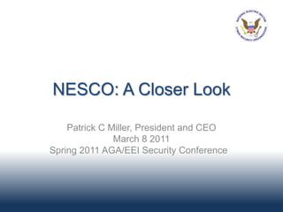 NESCO: A Closer Look

    Patrick C Miller, President and CEO
               March 8 2011
Spring 2011 AGA/EEI Security Conference
 