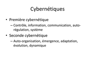 CybernétiquesPremière cybernétiqueContrôle, information, communication, auto-régulation, systèmeSeconde cybernétiqueAuto-organisation, émergence, adaptation, évolution, dynamique